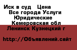 Иск в суд › Цена ­ 1 500 - Все города Услуги » Юридические   . Кемеровская обл.,Ленинск-Кузнецкий г.